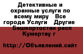 Детективные и охранные услуги по всему миру - Все города Услуги » Другие   . Башкортостан респ.,Кумертау г.